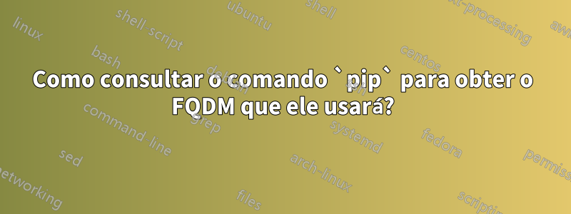 Como consultar o comando `pip` para obter o FQDM que ele usará?