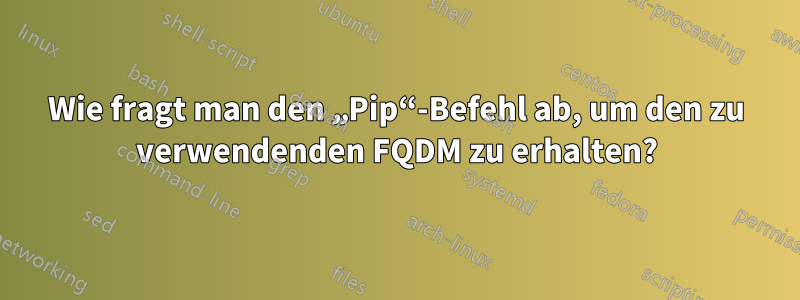 Wie fragt man den „Pip“-Befehl ab, um den zu verwendenden FQDM zu erhalten?