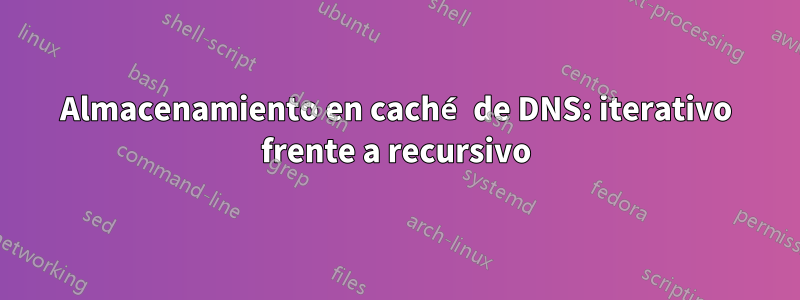 Almacenamiento en caché de DNS: iterativo frente a recursivo