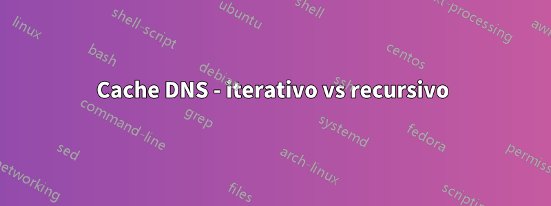 Cache DNS - iterativo vs recursivo