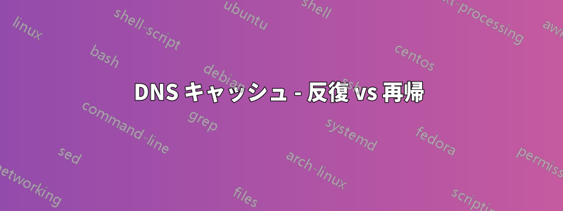 DNS キャッシュ - 反復 vs 再帰