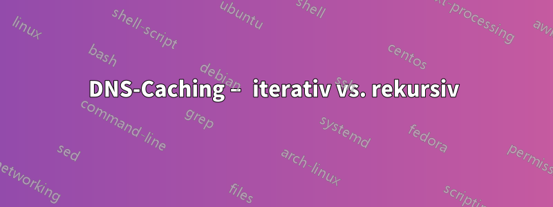 DNS-Caching – iterativ vs. rekursiv