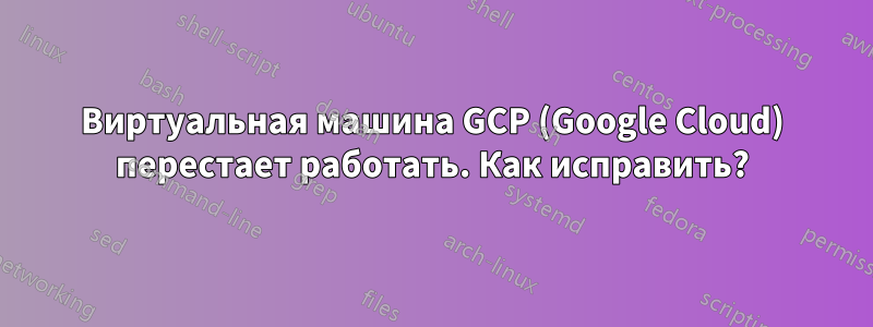 Виртуальная машина GCP (Google Cloud) перестает работать. Как исправить?