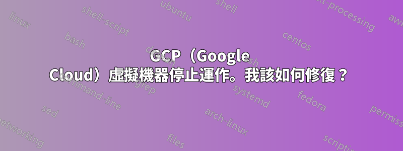 GCP（Google Cloud）虛擬機器停止運作。我該如何修復？