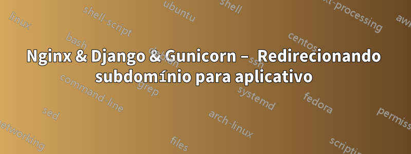 Nginx & Django & Gunicorn – Redirecionando subdomínio para aplicativo