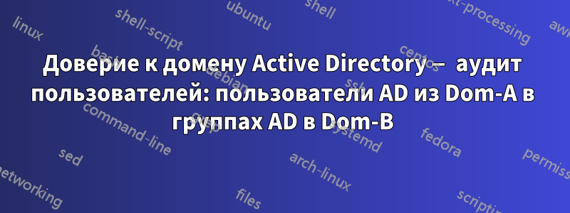 Доверие к домену Active Directory — аудит пользователей: пользователи AD из Dom-A в группах AD в Dom-B