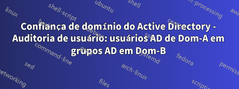 Confiança de domínio do Active Directory - Auditoria de usuário: usuários AD de Dom-A em grupos AD em Dom-B