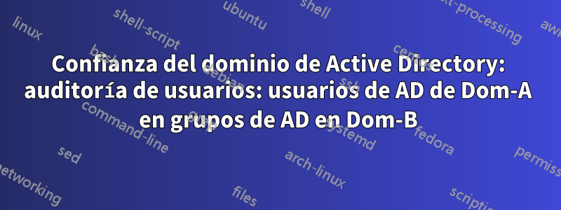 Confianza del dominio de Active Directory: auditoría de usuarios: usuarios de AD de Dom-A en grupos de AD en Dom-B