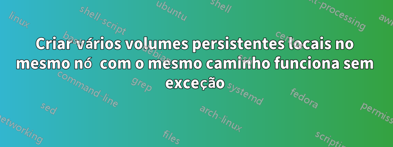 Criar vários volumes persistentes locais no mesmo nó com o mesmo caminho funciona sem exceção