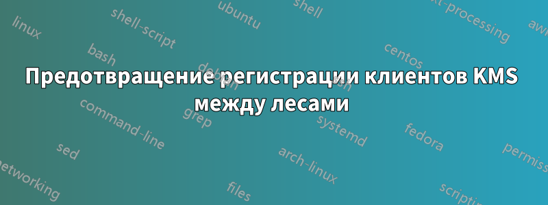 Предотвращение регистрации клиентов KMS между лесами