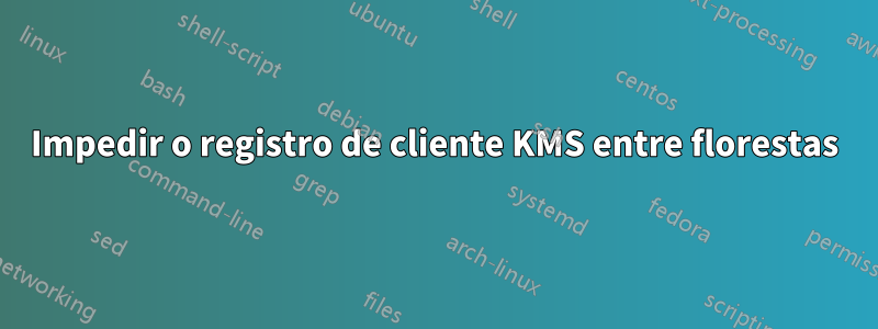 Impedir o registro de cliente KMS entre florestas