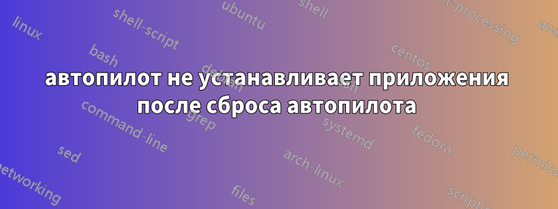 автопилот не устанавливает приложения после сброса автопилота