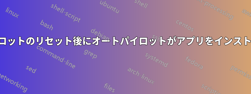 オートパイロットのリセット後にオートパイロットがアプリをインストールしない