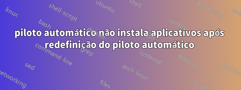 piloto automático não instala aplicativos após redefinição do piloto automático