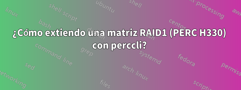 ¿Cómo extiendo una matriz RAID1 (PERC H330) con perccli?