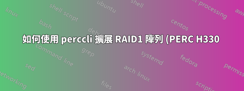 如何使用 perccli 擴展 RAID1 陣列 (PERC H330)?