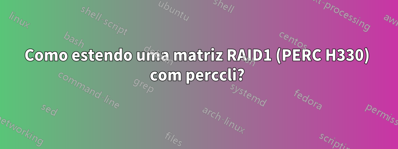 Como estendo uma matriz RAID1 (PERC H330) com perccli?