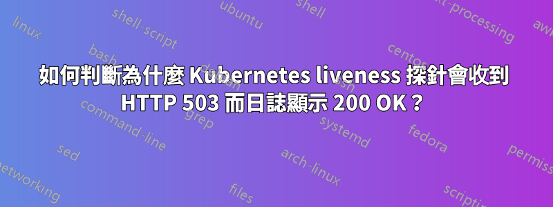 如何判斷為什麼 Kubernetes liveness 探針會收到 HTTP 503 而日誌顯示 200 OK？