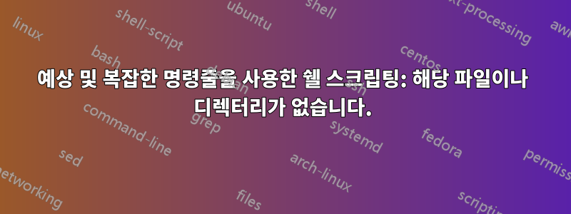 예상 및 복잡한 명령줄을 사용한 쉘 스크립팅: 해당 파일이나 디렉터리가 없습니다.