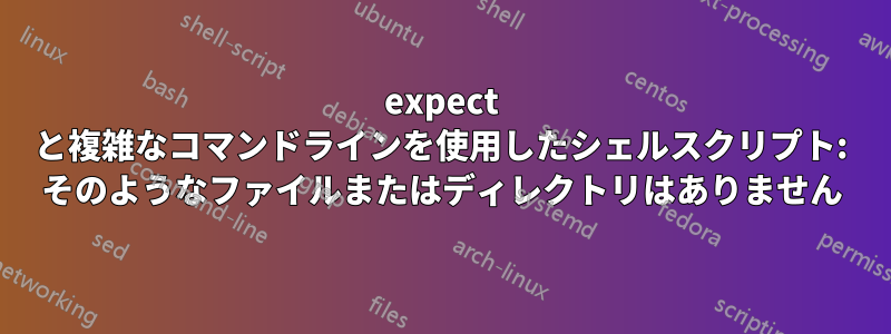 expect と複雑なコマンドラインを使用したシェルスクリプト: そのようなファイルまたはディレクトリはありません