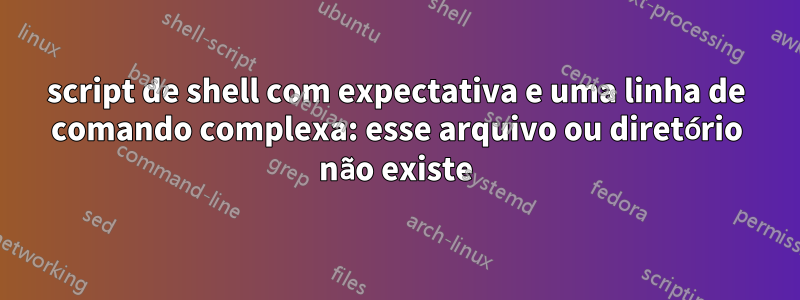 script de shell com expectativa e uma linha de comando complexa: esse arquivo ou diretório não existe