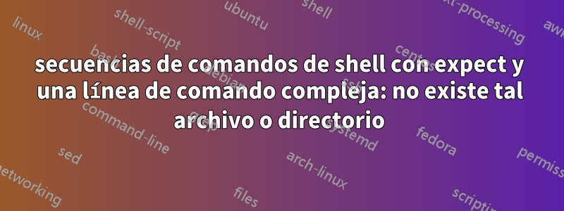 secuencias de comandos de shell con expect y una línea de comando compleja: no existe tal archivo o directorio