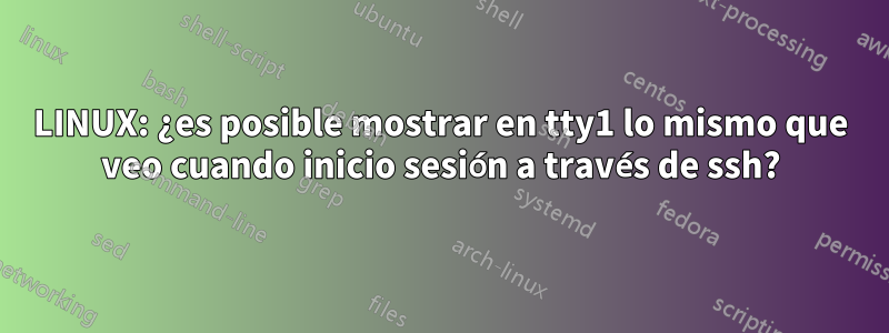 LINUX: ¿es posible mostrar en tty1 lo mismo que veo cuando inicio sesión a través de ssh?