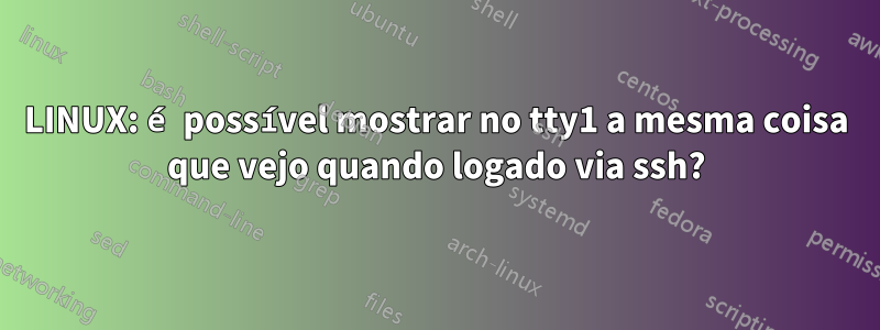 LINUX: é possível mostrar no tty1 a mesma coisa que vejo quando logado via ssh?