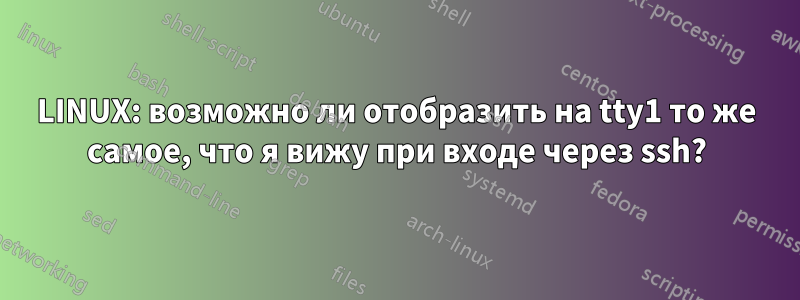 LINUX: возможно ли отобразить на tty1 то же самое, что я вижу при входе через ssh?