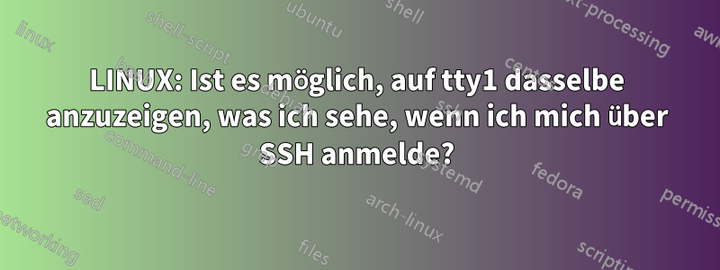 LINUX: Ist es möglich, auf tty1 dasselbe anzuzeigen, was ich sehe, wenn ich mich über SSH anmelde?