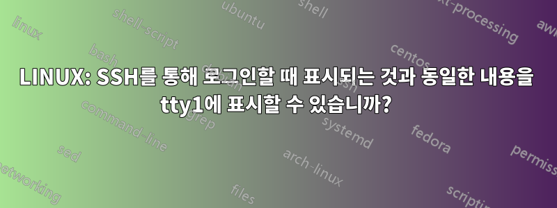 LINUX: SSH를 통해 로그인할 때 표시되는 것과 동일한 내용을 tty1에 표시할 수 있습니까?