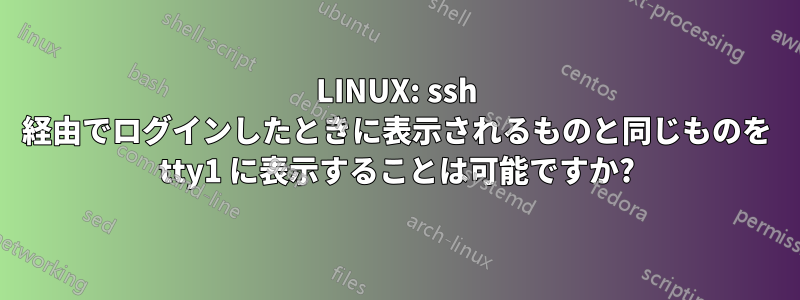 LINUX: ssh 経由でログインしたときに表示されるものと同じものを tty1 に表示することは可能ですか?