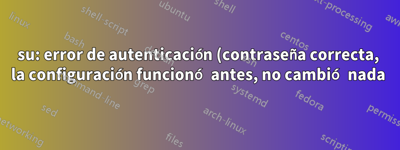 su: error de autenticación (contraseña correcta, la configuración funcionó antes, no cambió nada)
