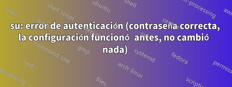 su: error de autenticación (contraseña correcta, la configuración funcionó antes, no cambió nada)