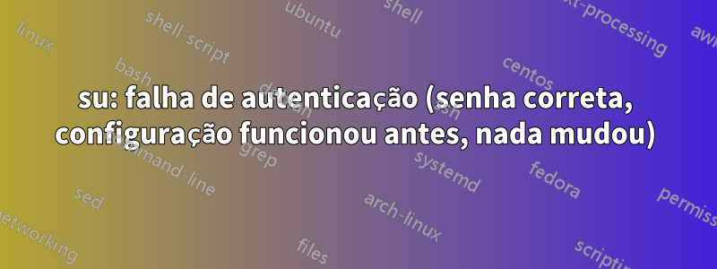 su: falha de autenticação (senha correta, configuração funcionou antes, nada mudou)