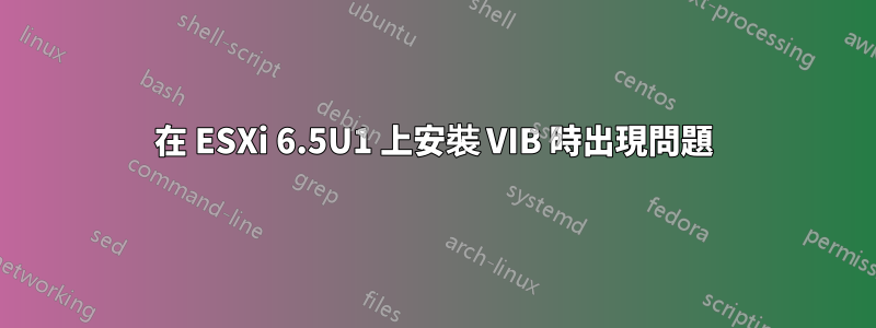 在 ESXi 6.5U1 上安裝 VIB 時出現問題