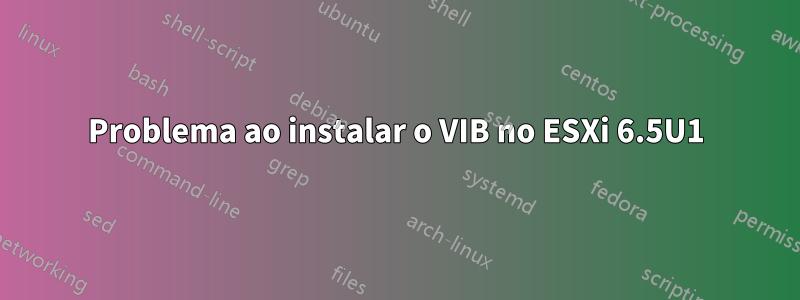 Problema ao instalar o VIB no ESXi 6.5U1