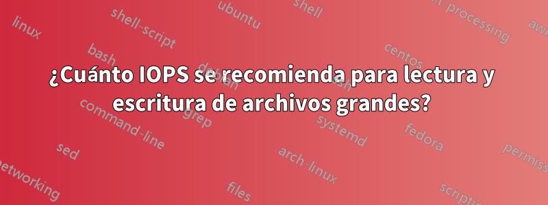 ¿Cuánto IOPS se recomienda para lectura y escritura de archivos grandes?