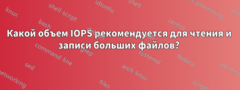 Какой объем IOPS рекомендуется для чтения и записи больших файлов?