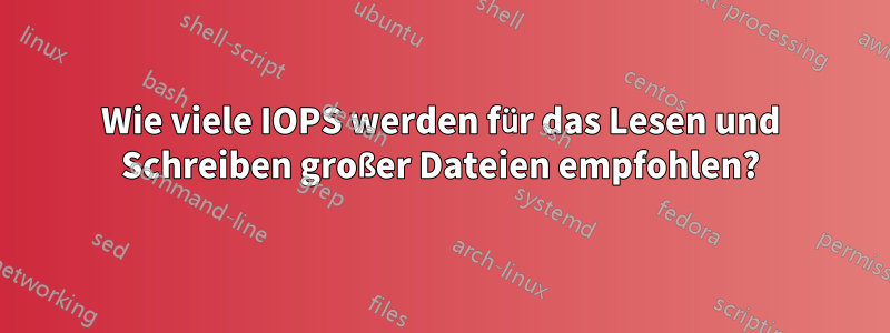 Wie viele IOPS werden für das Lesen und Schreiben großer Dateien empfohlen?