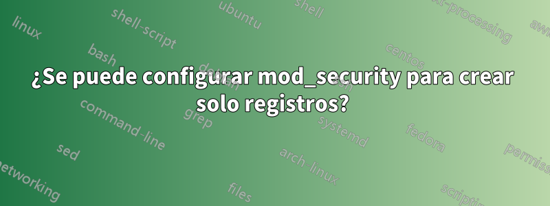 ¿Se puede configurar mod_security para crear solo registros?