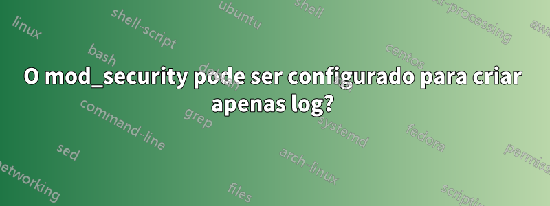 O mod_security pode ser configurado para criar apenas log?