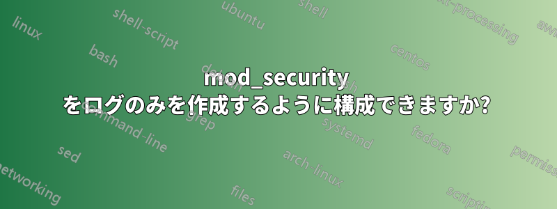 mod_security をログのみを作成するように構成できますか?