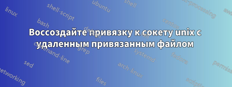 Воссоздайте привязку к сокету unix с удаленным привязанным файлом