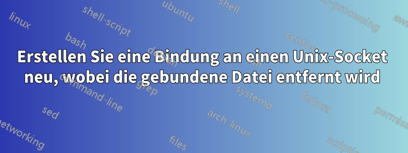 Erstellen Sie eine Bindung an einen Unix-Socket neu, wobei die gebundene Datei entfernt wird