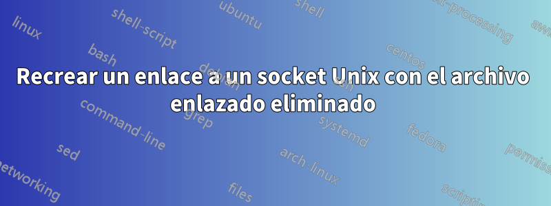 Recrear un enlace a un socket Unix con el archivo enlazado eliminado