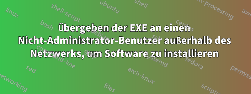 Übergeben der EXE an einen Nicht-Administrator-Benutzer außerhalb des Netzwerks, um Software zu installieren