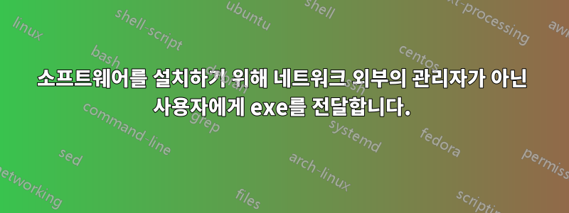 소프트웨어를 설치하기 위해 네트워크 외부의 관리자가 아닌 사용자에게 exe를 전달합니다.