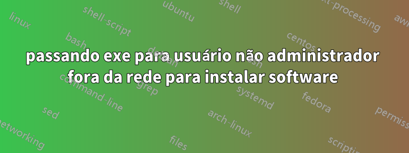 passando exe para usuário não administrador fora da rede para instalar software