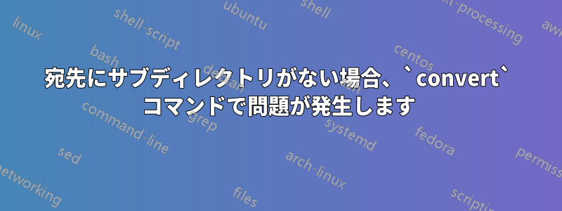 宛先にサブディレクトリがない場合、`convert` コマンドで問題が発生します